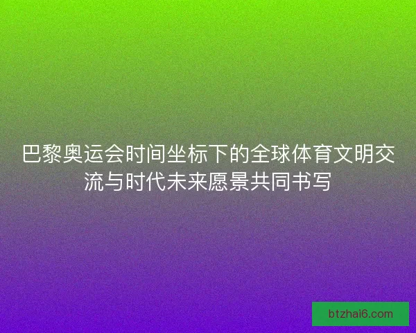 巴黎奥运会时间坐标下的全球体育文明交流与时代未来愿景共同书写