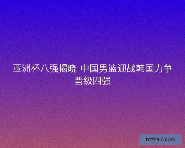 亚洲杯八强揭晓 中国男篮迎战韩国力争晋级四强