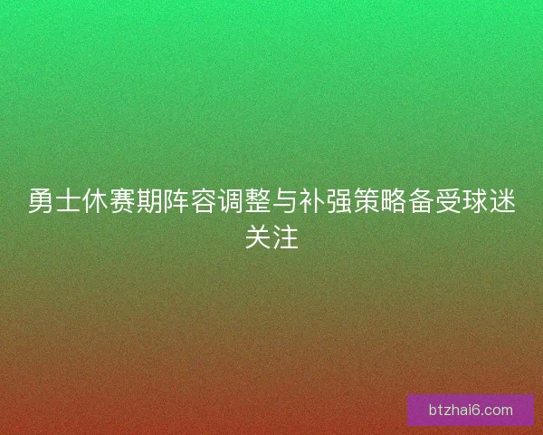 勇士休赛期阵容调整与补强策略备受球迷关注