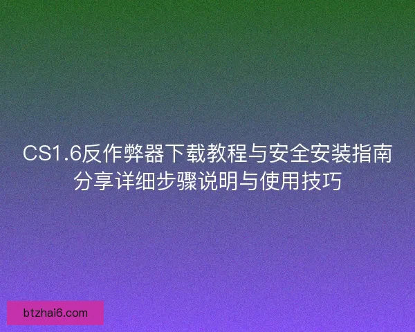 CS1.6反作弊器下载教程与安全安装指南分享详细步骤说明与使用技巧