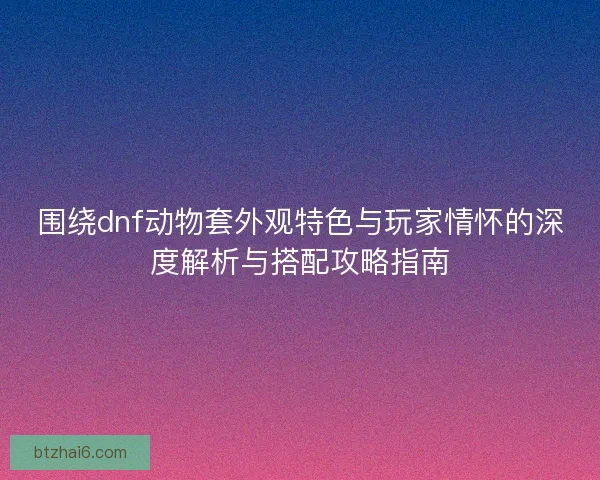 围绕dnf动物套外观特色与玩家情怀的深度解析与搭配攻略指南