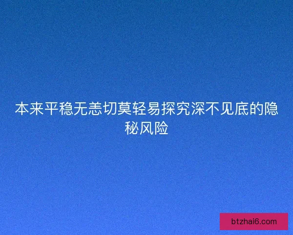 本来平稳无恙切莫轻易探究深不见底的隐秘风险