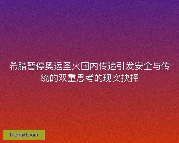 希腊暂停奥运圣火国内传递引发安全与传统的双重思考的现实抉择